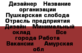 Дизайнер › Название организации ­ Пушкарская слобода › Отрасль предприятия ­ Дизайн › Минимальный оклад ­ 25 000 - Все города Работа » Вакансии   . Амурская обл.